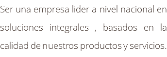 Ser una empresa líder a nivel nacional en soluciones integrales , basados en la calidad de nuestros productos y servicios.