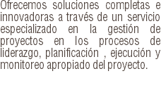Ofrecemos soluciones completas e innovadoras a través de un servicio especializado en la gestión de proyectos en los procesos de liderazgo, planificación , ejecución y monitoreo apropiado del proyecto.