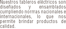 Nuestros tableros eléctricos son diseñados y ensamblados cumpliendo normas nacionales e internacionales, lo que nos permite brindar productos de calidad.