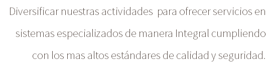 Diversificar nuestras actividades para ofrecer servicios en sistemas especializados de manera Integral cumpliendo con los mas altos estándares de calidad y seguridad.