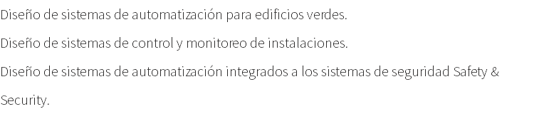Diseño de sistemas de automatización para edificios verdes. Diseño de sistemas de control y monitoreo de instalaciones. Diseño de sistemas de automatización integrados a los sistemas de seguridad Safety & Security.